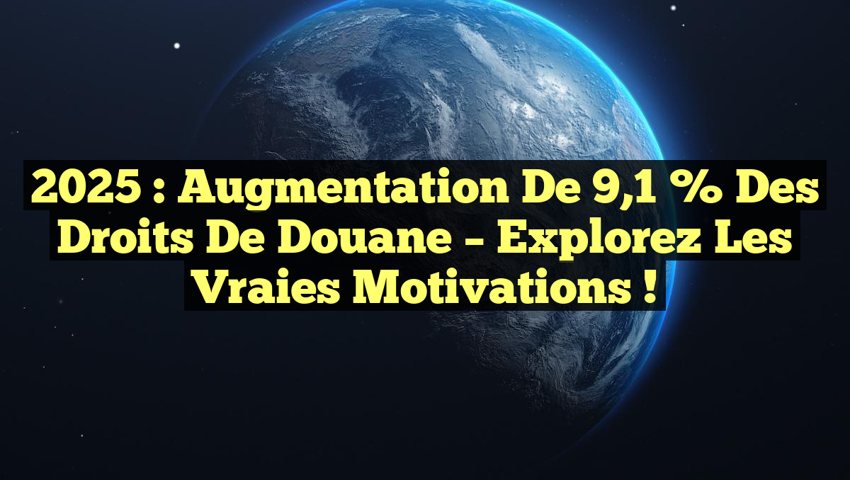 2025 : Augmentation de 9,1 % des droits de douane – Explorez les vraies motivations !