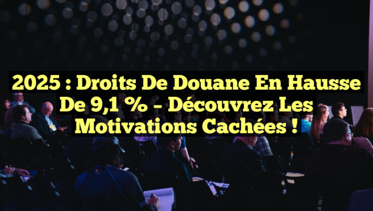 2025 : Droits de douane en hausse de 9,1 % – Découvrez les motivations cachées !