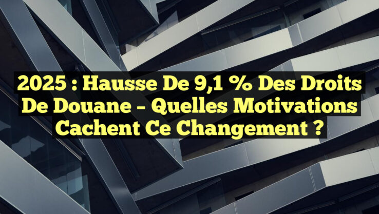 2025 : Hausse de 9,1 % des Droits de Douane – Quelles Motivations Cachent ce Changement ?