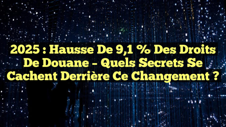 2025 : Hausse de 9,1 % des Droits de Douane – Quels Secrets se Cachent Derrière ce Changement ?