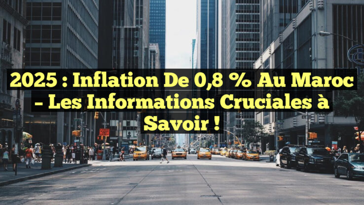2025 : Inflation de 0,8 % au Maroc – Les Informations Cruciales à Savoir !