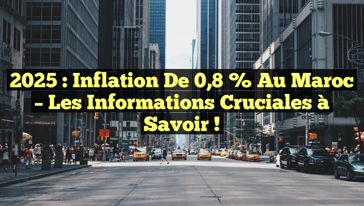 2025 : Inflation de 0,8 % au Maroc – Les Informations Cruciales à Savoir !