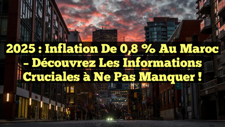 2025 : Inflation de 0,8 % au Maroc – Découvrez les Informations Cruciales à Ne Pas Manquer !