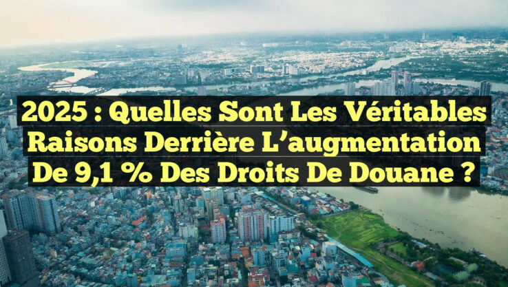 2025 : Quelles sont les véritables raisons derrière l’augmentation de 9,1 % des droits de douane ?