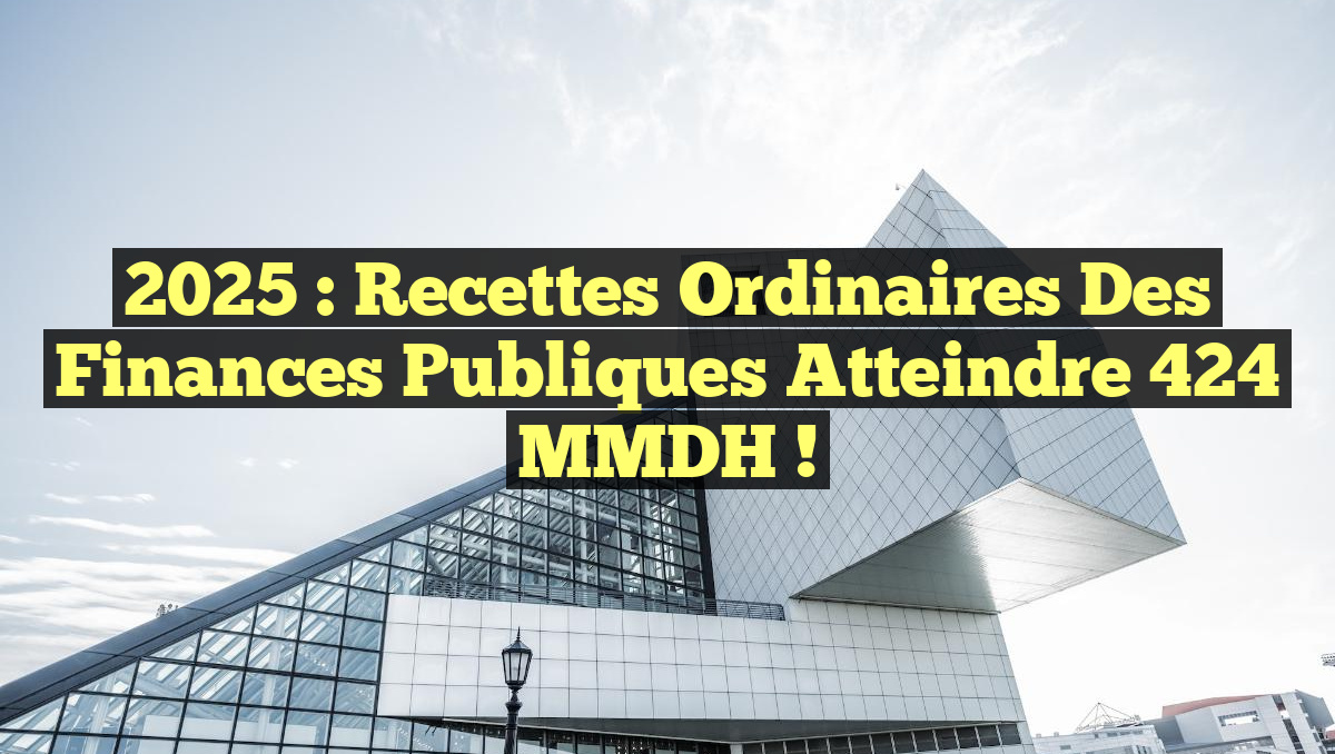 2025 : Recettes ordinaires des Finances publiques atteindre 424 MMDH !