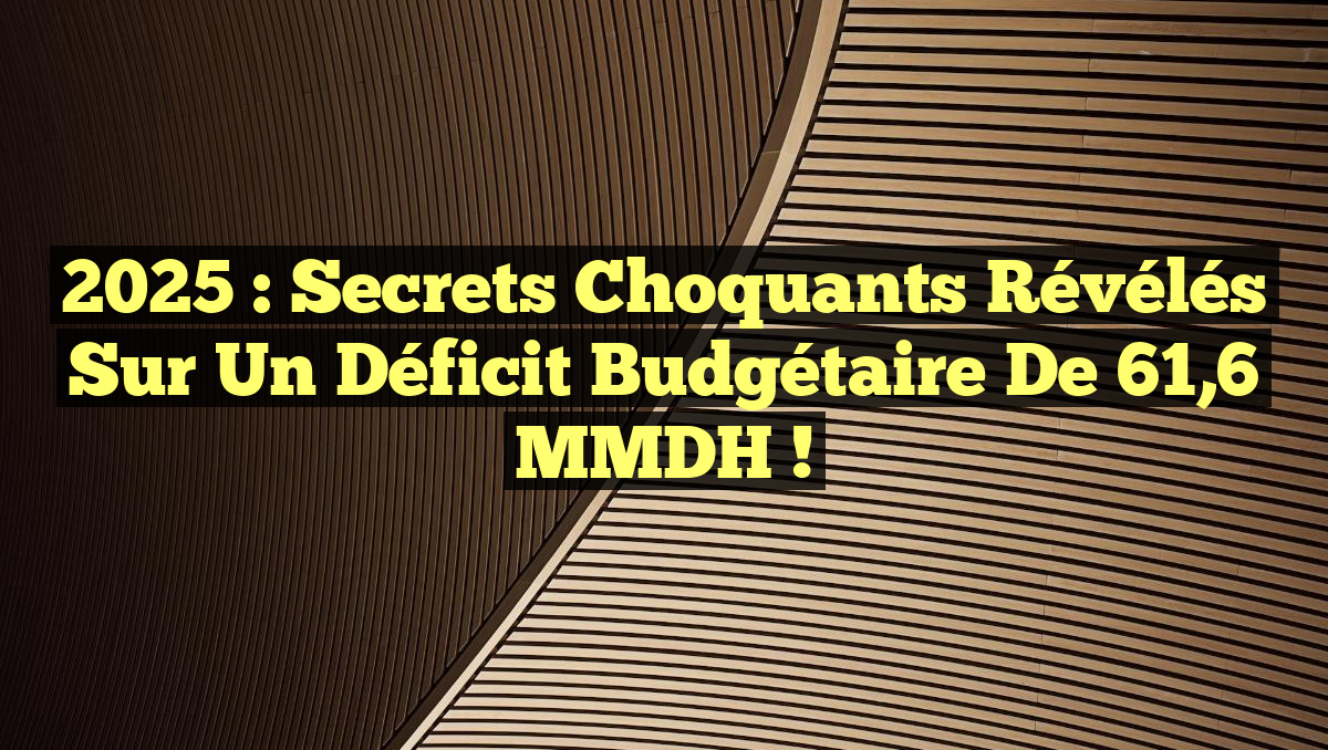 2025 : Secrets choquants révélés sur un déficit budgétaire de 61,6 MMDH !
