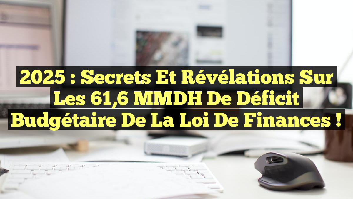 2025 : Secrets et révélations sur les 61,6 MMDH de déficit budgétaire de la loi de finances !