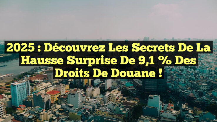 2025 : Découvrez les Secrets de la Hausse Surprise de 9,1 % des Droits de Douane !