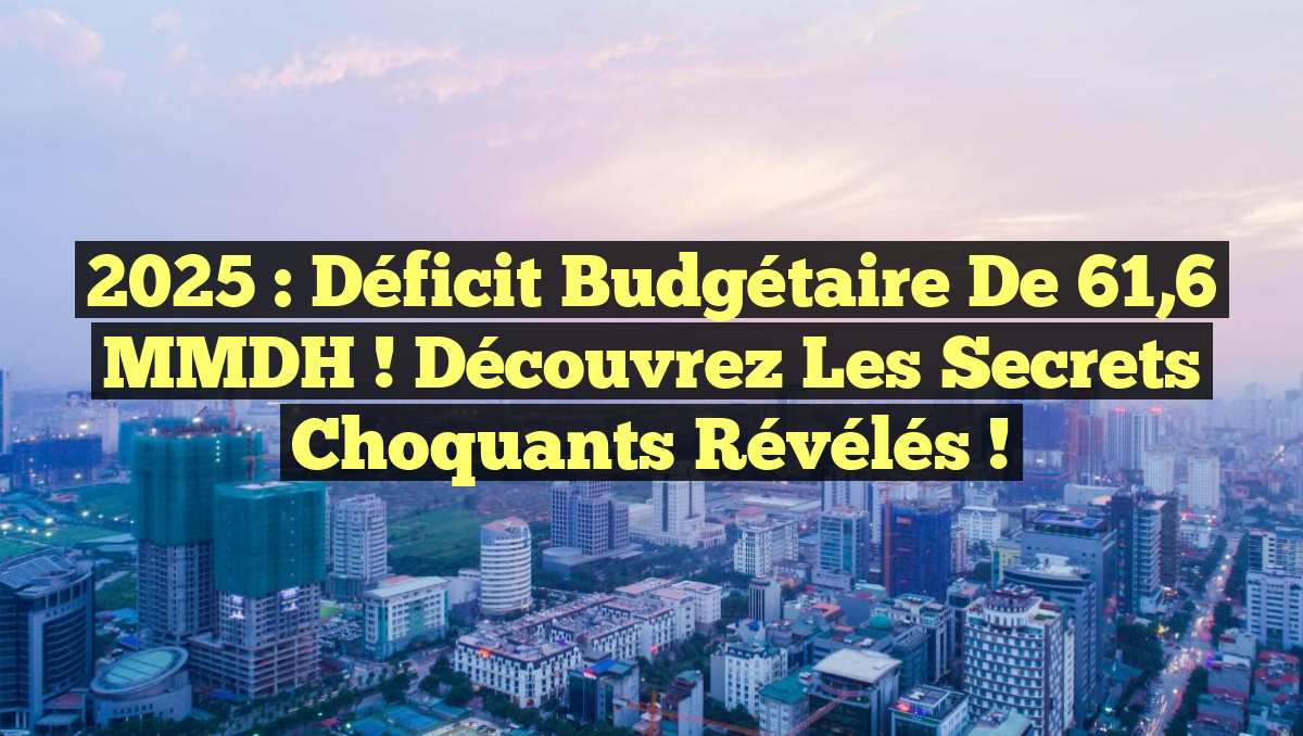 2025 : Déficit budgétaire de 61,6 MMDH ! Découvrez les secrets choquants révélés !