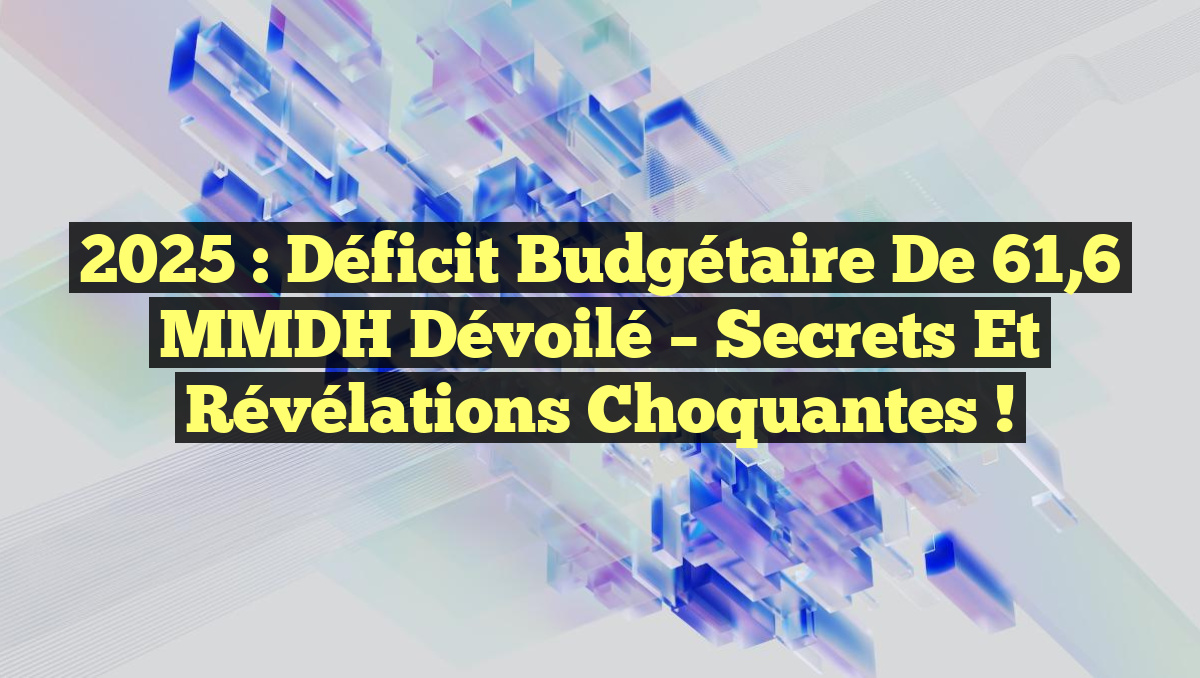 2025 : Déficit budgétaire de 61,6 MMDH dévoilé – Secrets et révélations choquantes !