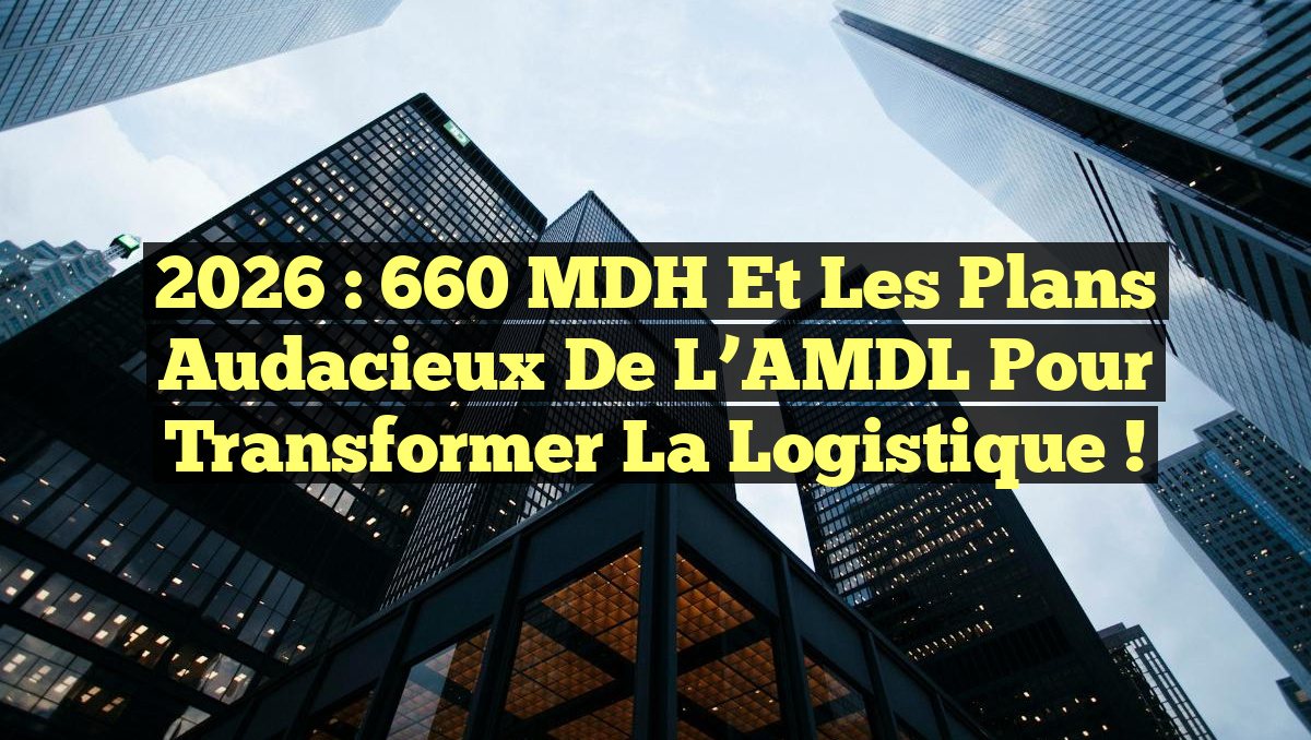 2026 : 660 MDH et les plans audacieux de l’AMDL pour transformer la logistique !