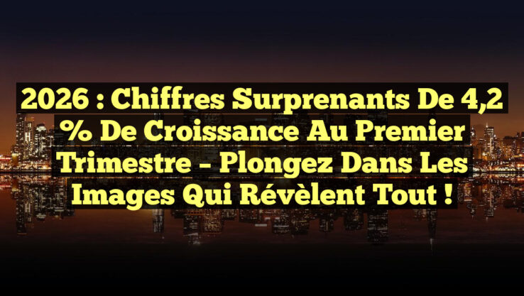 2026 : Chiffres surprenants de 4,2 % de croissance au premier trimestre – Plongez dans les images qui révèlent tout !
