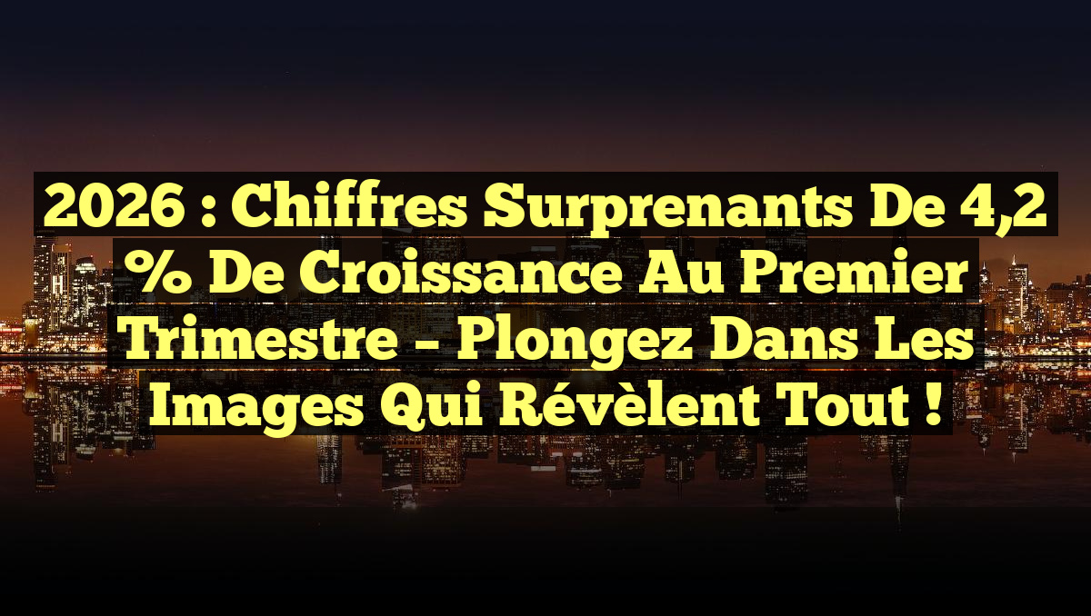 2026 : Chiffres surprenants de 4,2 % de croissance au premier trimestre – Plongez dans les images qui révèlent tout !