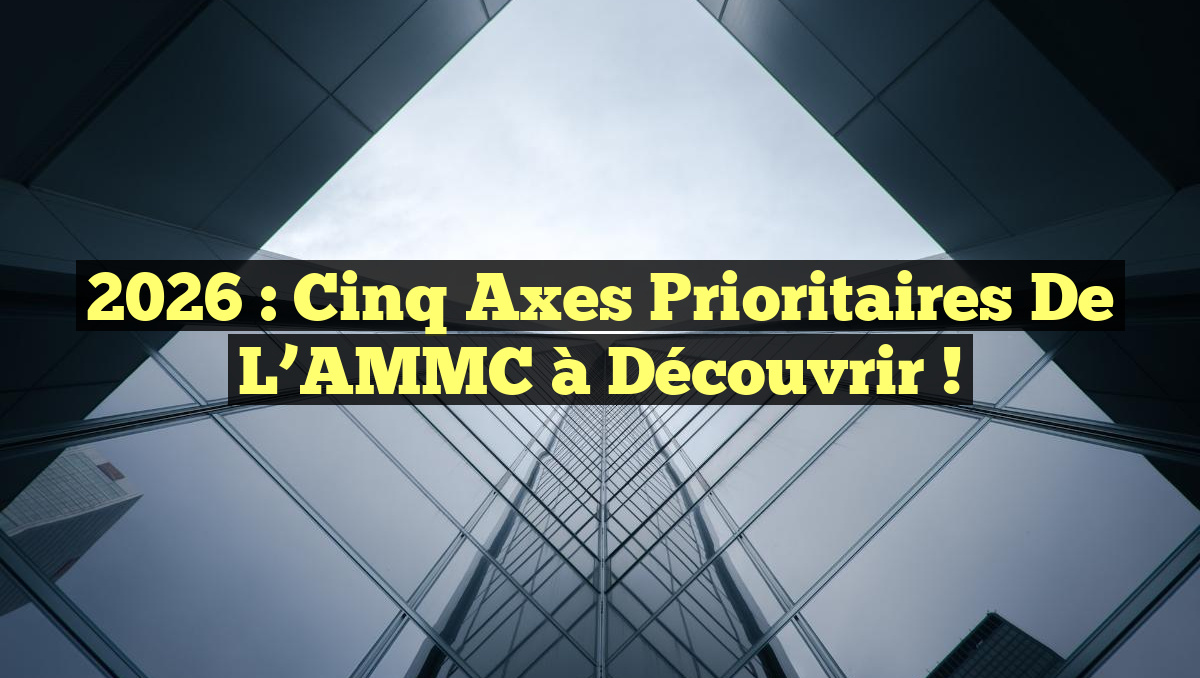 2026 : Cinq Axes Prioritaires de l’AMMC à Découvrir !
