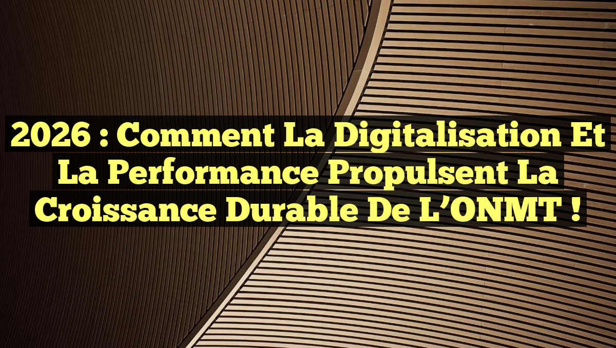 2026 : Comment la Digitalisation et la Performance Propulsent la Croissance Durable de l’ONMT !