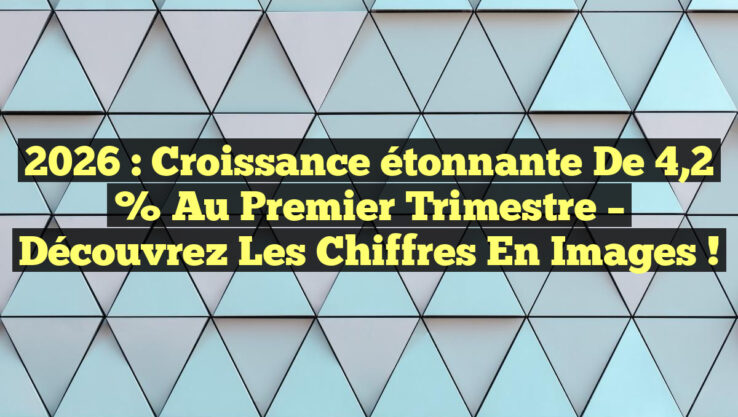 2026 : Croissance étonnante de 4,2 % au premier trimestre – Découvrez les chiffres en images !