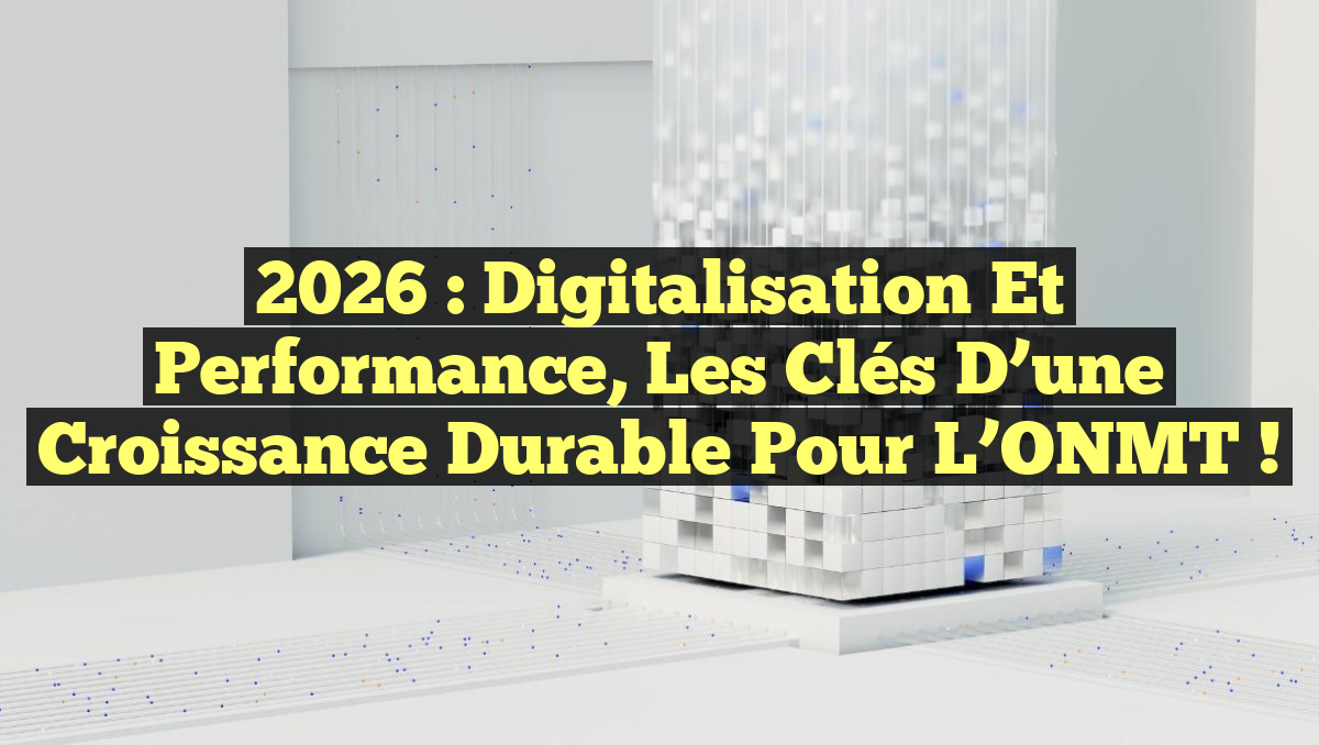 2026 : Digitalisation et Performance, les Clés d&rsquo;une Croissance Durable pour l&rsquo;ONMT !