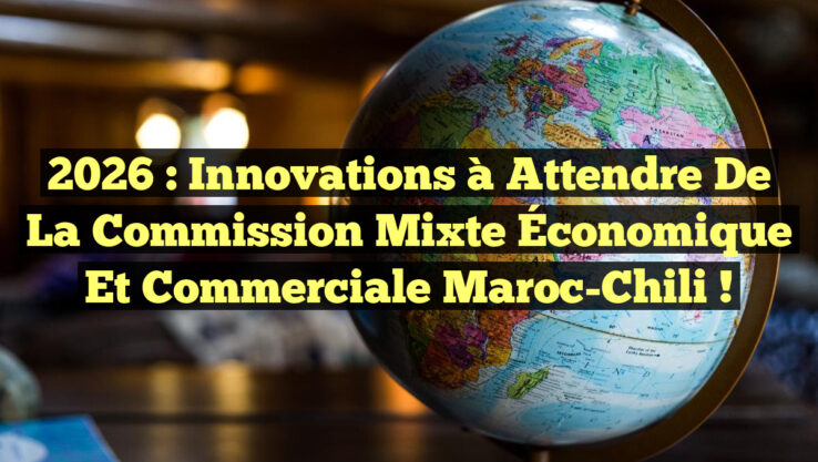 2026 : Innovations à Attendre de la Commission Mixte Économique et Commerciale Maroc-Chili !