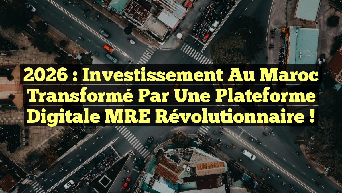 2026 : Investissement au Maroc transformé par une plateforme digitale MRE révolutionnaire !