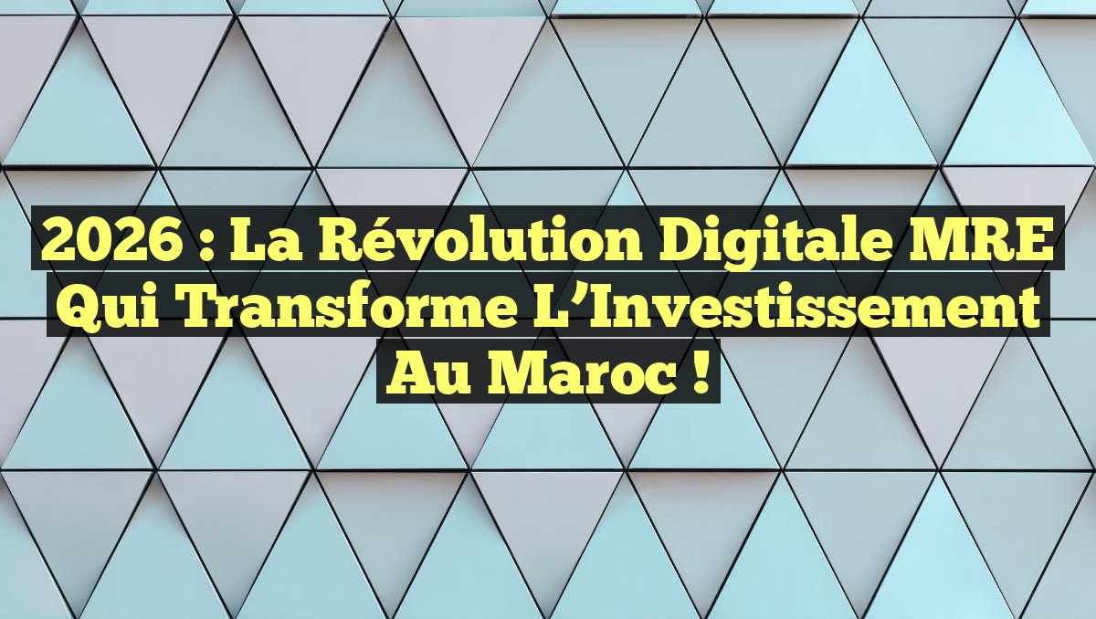2026 : La Révolution Digitale MRE qui Transforme l&rsquo;Investissement au Maroc !