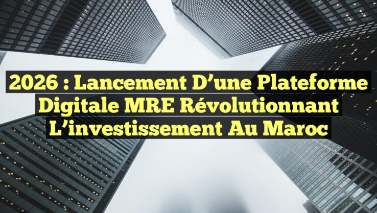 2026 : Lancement d’une plateforme digitale MRE révolutionnant l’investissement au Maroc