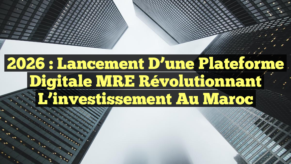 2026 : Lancement d&rsquo;une plateforme digitale MRE révolutionnant l&rsquo;investissement au Maroc