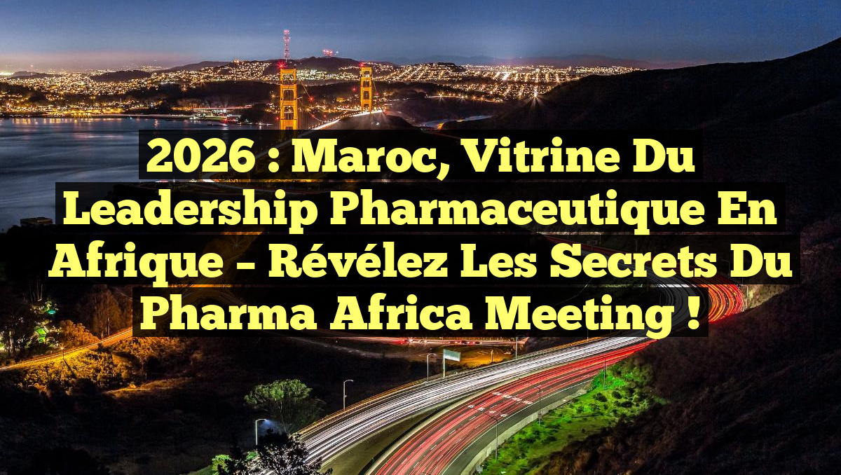 2026 : Maroc, Vitrine du Leadership Pharmaceutique en Afrique – Révélez les Secrets du Pharma Africa Meeting !