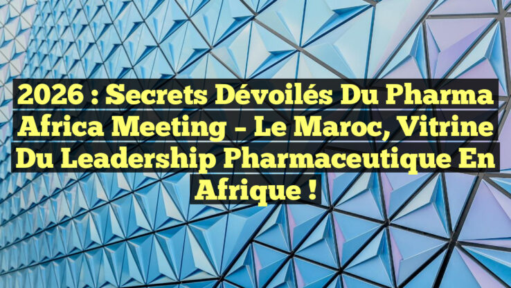 2026 : Secrets Dévoilés du Pharma Africa Meeting – Le Maroc, Vitrine du Leadership Pharmaceutique en Afrique !