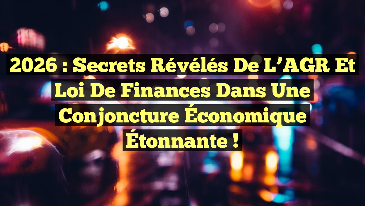 2026 : Secrets Révélés de l’AGR et Loi de Finances dans une Conjoncture Économique Étonnante !