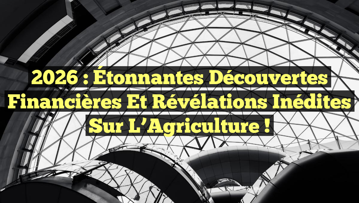 2026 : Étonnantes Découvertes Financières et Révélations Inédites sur l&rsquo;Agriculture !