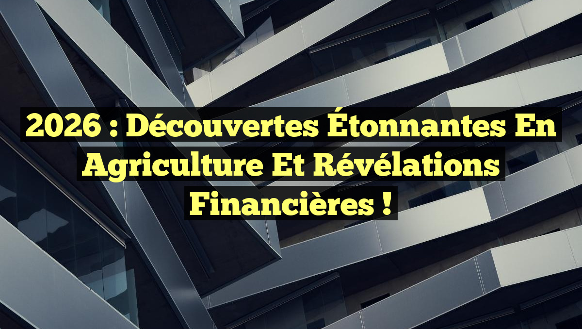 2026 : Découvertes Étonnantes en Agriculture et Révélations Financières !
