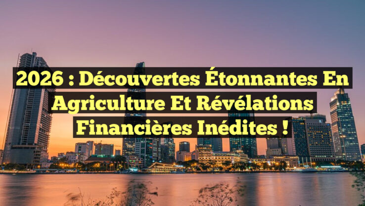 2026 : Découvertes Étonnantes en Agriculture et Révélations Financières Inédites !