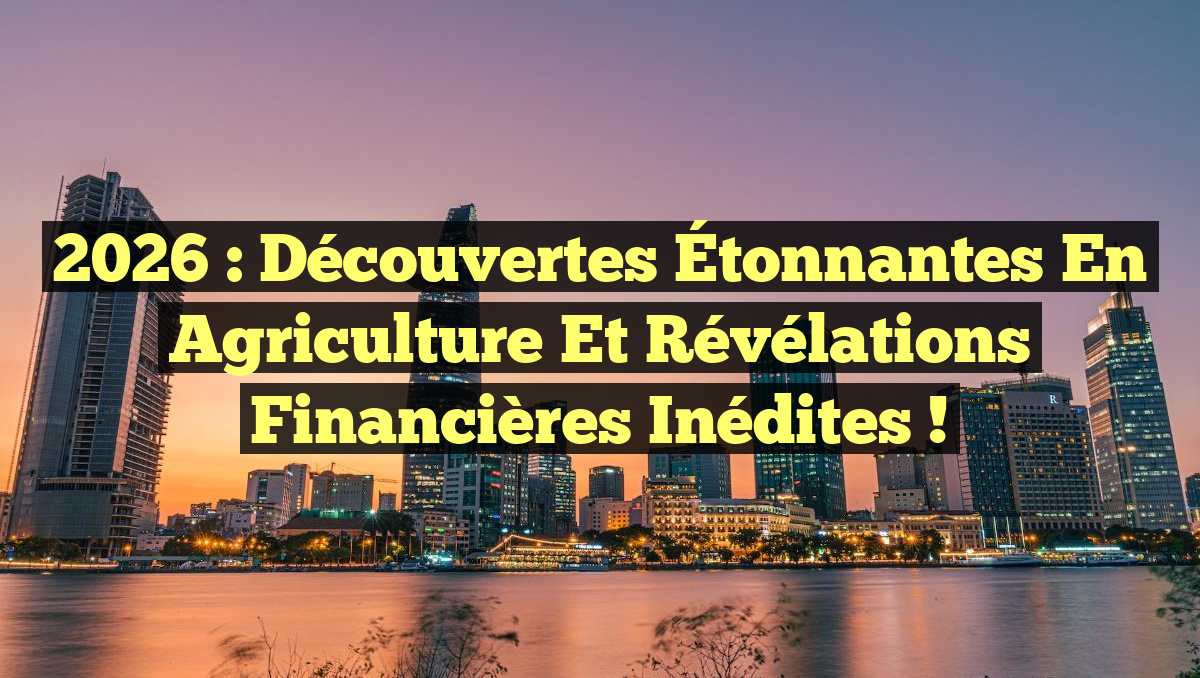 2026 : Découvertes Étonnantes en Agriculture et Révélations Financières Inédites !