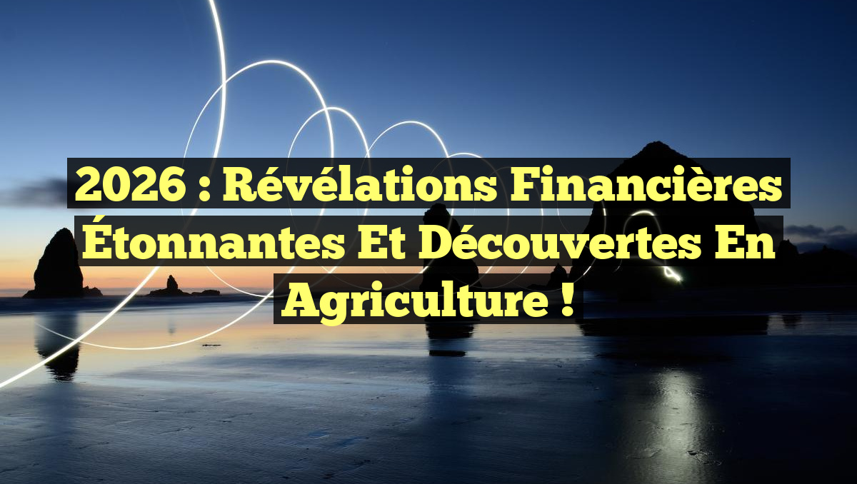 2026 : Révélations Financières Étonnantes et Découvertes en Agriculture !