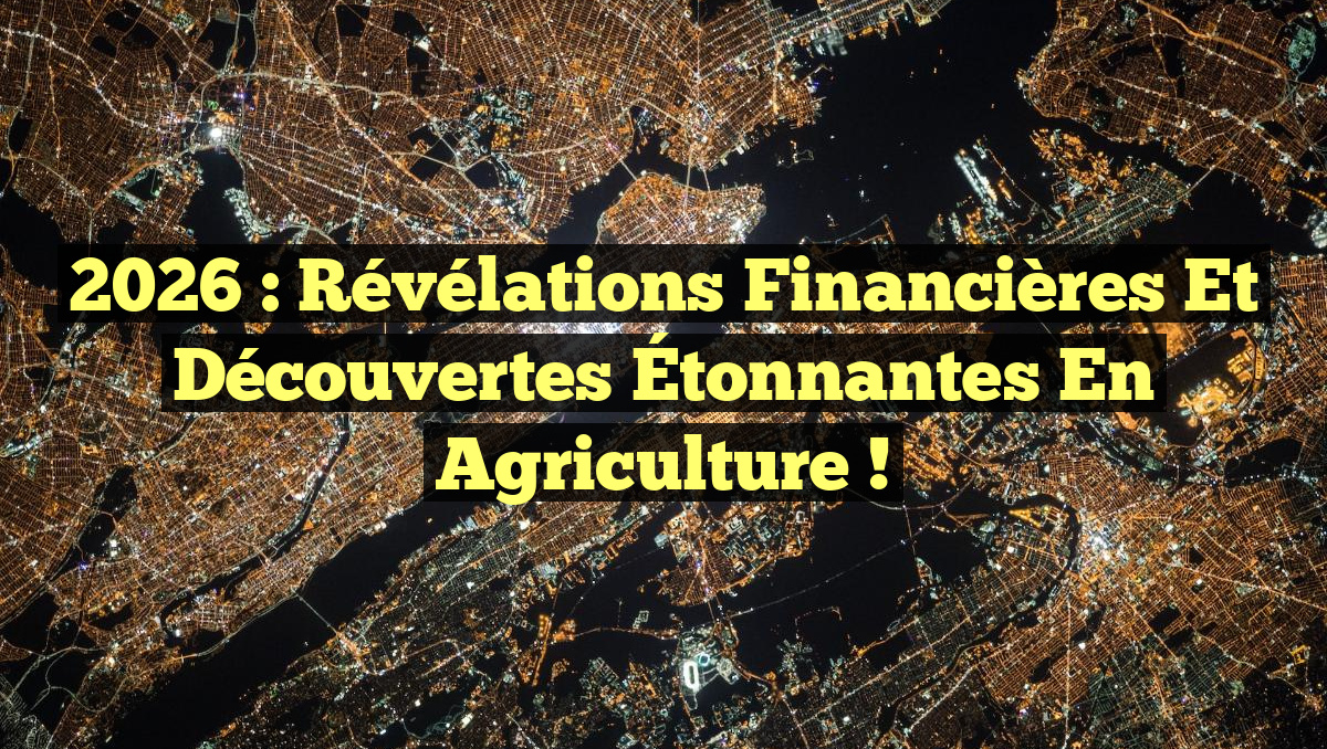 2026 : Révélations Financières et Découvertes Étonnantes en Agriculture !