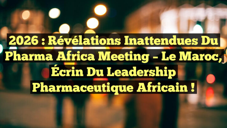 2026 : Révélations Inattendues du Pharma Africa Meeting – Le Maroc, Écrin du Leadership Pharmaceutique Africain !
