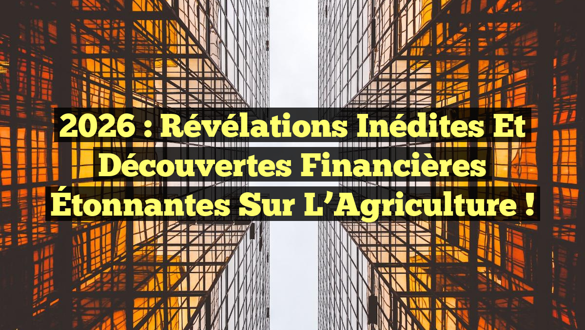 2026 : Révélations Inédites et Découvertes Financières Étonnantes sur l’Agriculture !