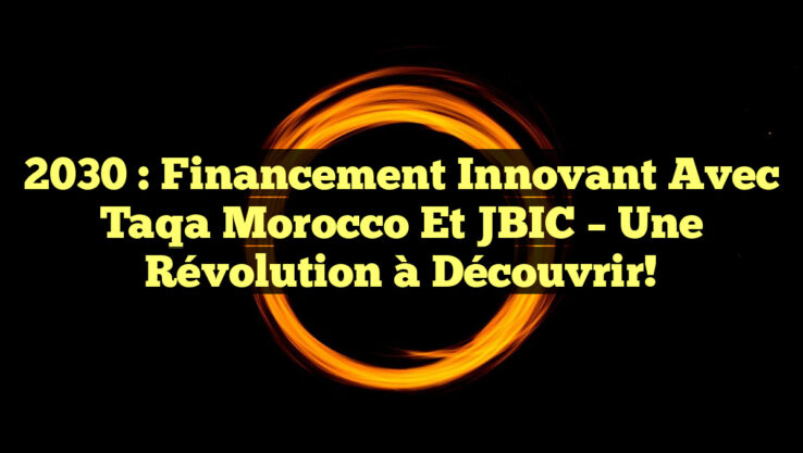 2030 : Financement Innovant avec Taqa Morocco et JBIC – Une Révolution à Découvrir!
