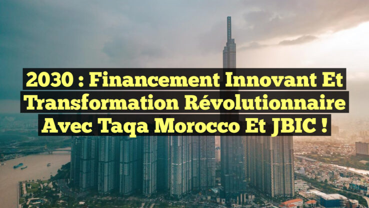 2030 : Financement Innovant et Transformation Révolutionnaire avec Taqa Morocco et JBIC !