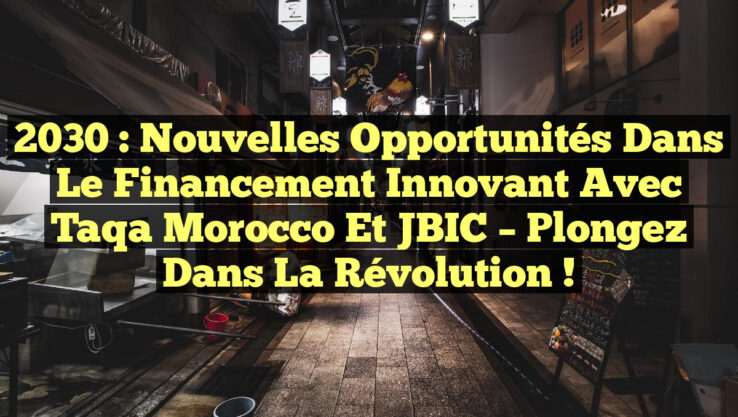 2030 : Nouvelles Opportunités dans le Financement Innovant avec Taqa Morocco et JBIC – Plongez dans la Révolution !