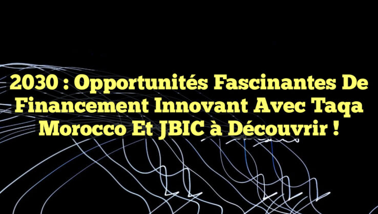 2030 : Opportunités Fascinantes de Financement Innovant avec Taqa Morocco et JBIC à Découvrir !