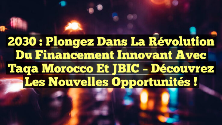 2030 : Plongez dans la Révolution du Financement Innovant avec Taqa Morocco et JBIC – Découvrez les Nouvelles Opportunités !