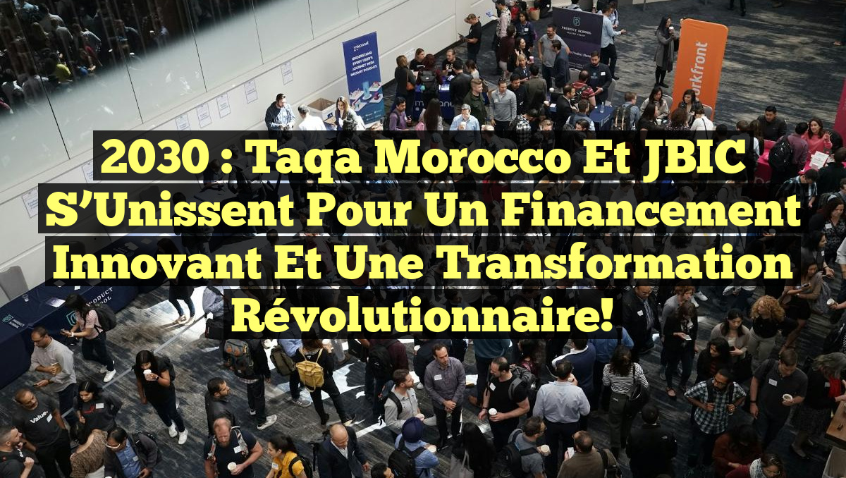 2030 : Taqa Morocco et JBIC s&rsquo;Unissent pour un Financement Innovant et une Transformation Révolutionnaire!