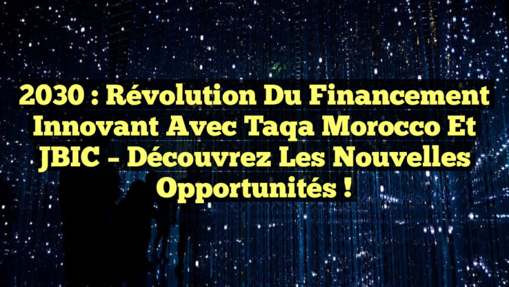 2030 : Révolution du Financement Innovant avec Taqa Morocco et JBIC – Découvrez les Nouvelles Opportunités !
