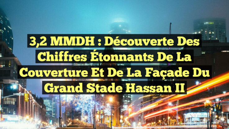 3,2 MMDH : Découverte des Chiffres Étonnants de la Couverture et de la Façade du Grand Stade Hassan II