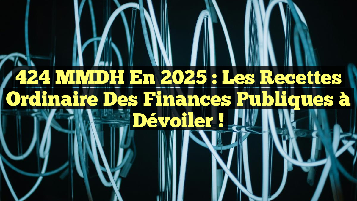 424 MMDH en 2025 : Les Recettes Ordinaire des Finances Publiques à Dévoiler !