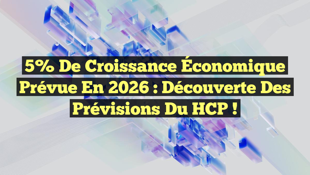5% de Croissance Économique Prévue en 2026 : Découverte des Prévisions du HCP !