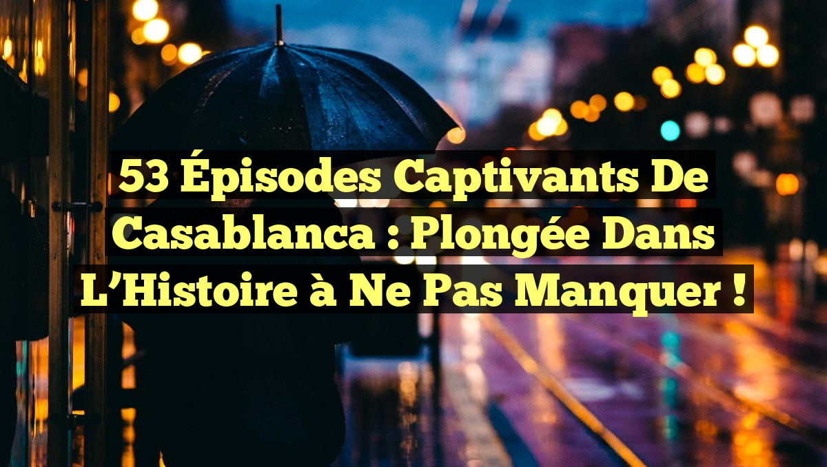 53 Épisodes Captivants de Casablanca : Plongée dans l&rsquo;Histoire à Ne Pas Manquer !