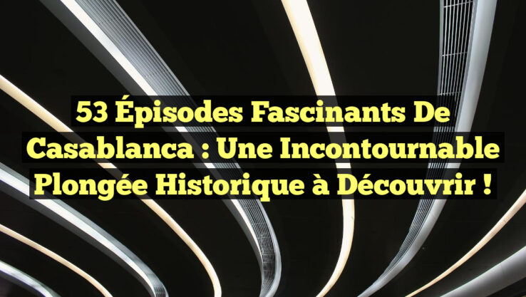 53 Épisodes Fascinants de Casablanca : Une Incontournable Plongée Historique à Découvrir !