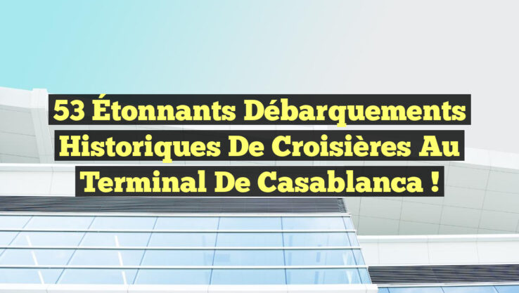 53 Étonnants Débarquements Historiques de Croisières au Terminal de Casablanca !